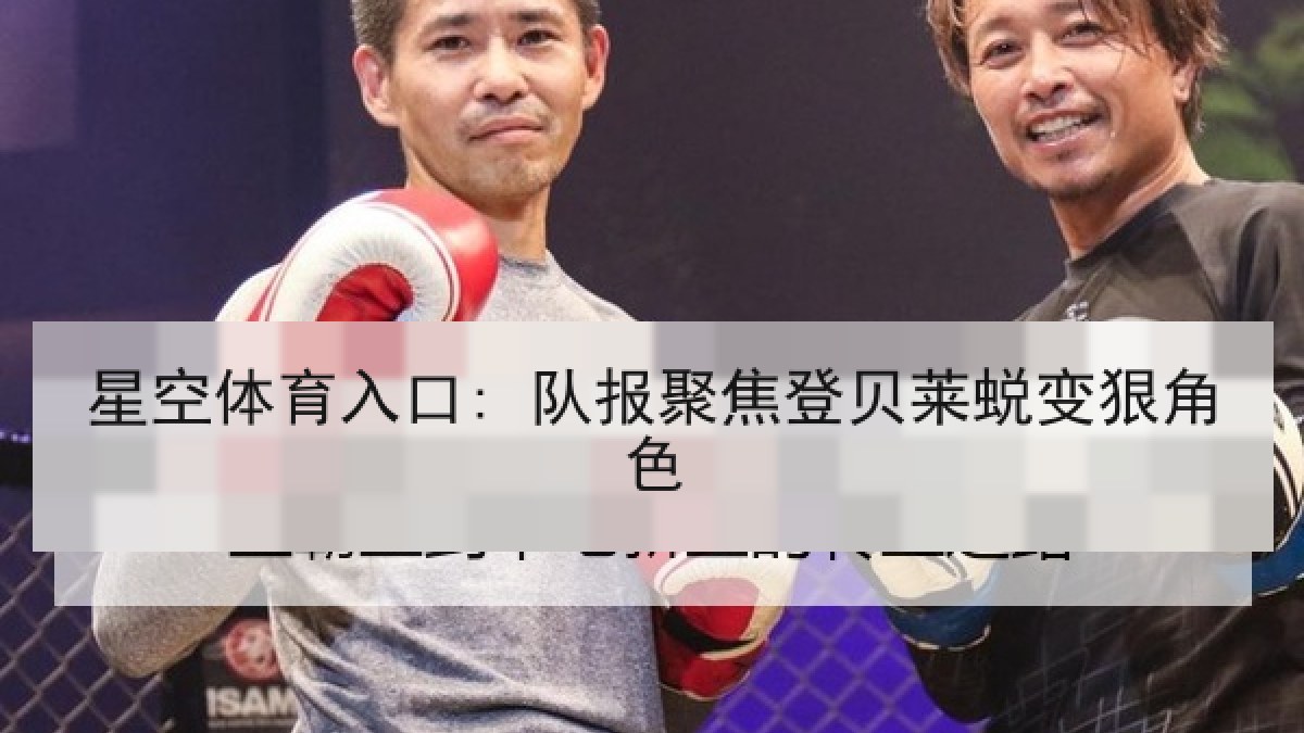 星空体育入口: 队报聚焦登贝莱蜕变狠角色 星空体育入口: 队报聚焦登贝莱蜕变狠角色